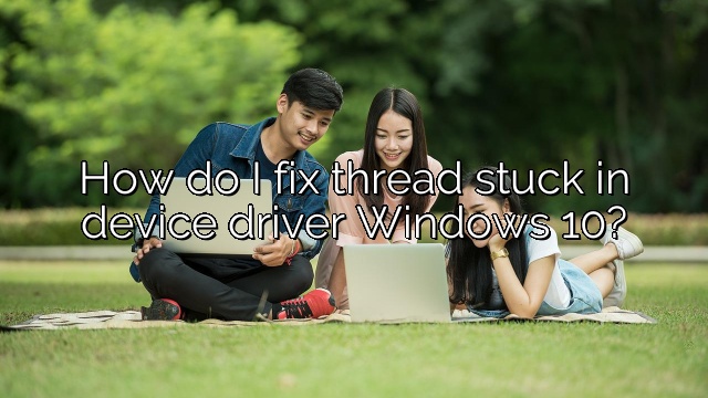 How do I fix thread stuck in device driver Windows 10?