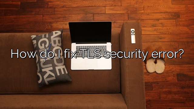 How do I fix TLS security error?