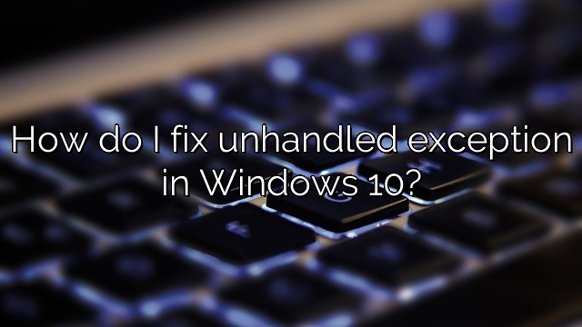How do I fix unhandled exception in Windows 10?