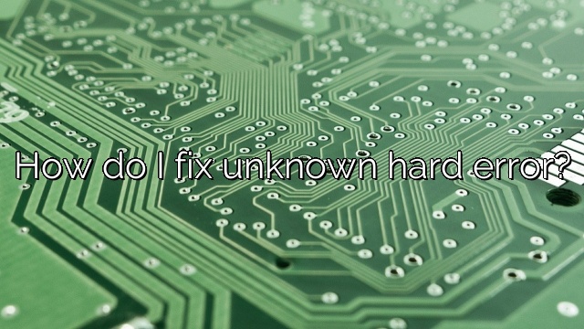 How do I fix unknown hard error?