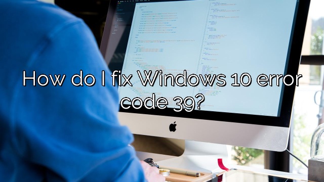 How do I fix Windows 10 error code 39?