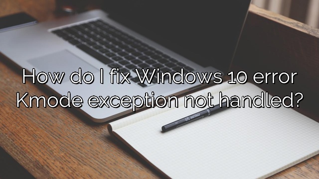 How do I fix Windows 10 error Kmode exception not handled?