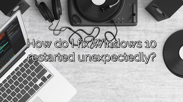 How do I fix Windows 10 restarted unexpectedly?