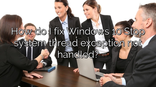 How do I fix Windows 10 Stop system thread exception not handled?