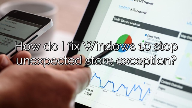 How do I fix Windows 10 stop unexpected store exception?