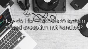 How do I fix Windows 10 system thread exception not handled?