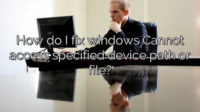 How do I fix windows Cannot access specified device path or file?