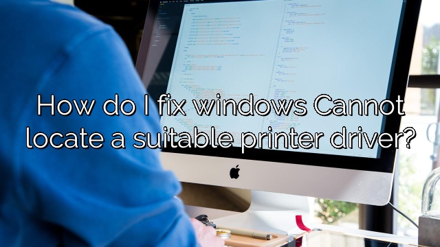 How do I fix windows Cannot locate a suitable printer driver?