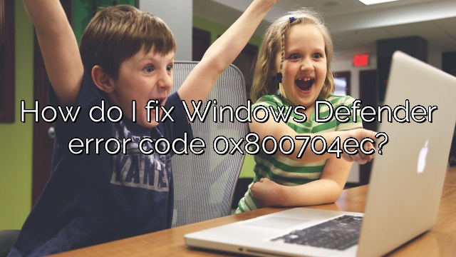 How do I fix Windows Defender error code 0x800704ec?