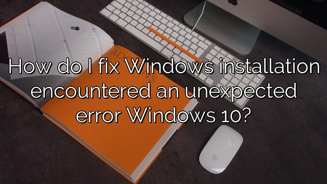 How do I fix Windows installation encountered an unexpected error Windows 10?