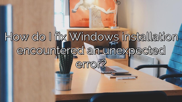 How do I fix Windows installation encountered an unexpected error?