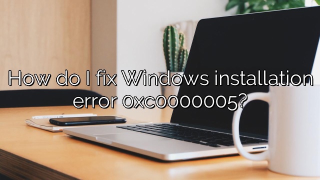 How do I fix Windows installation error 0xc0000005?