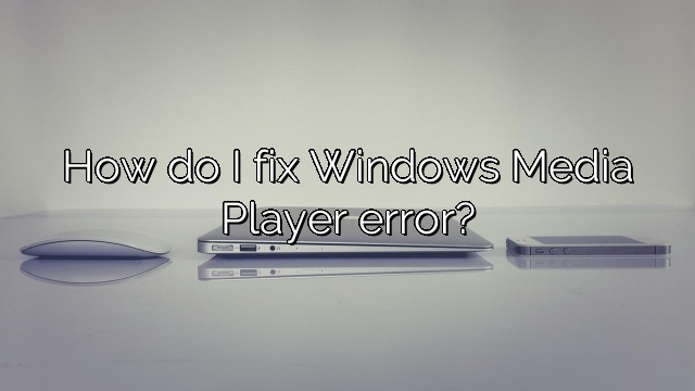 How do I fix Windows Media Player error?