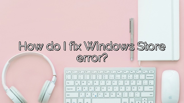 How do I fix Windows Store error?