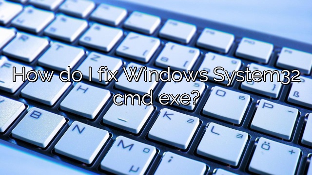 How do I fix Windows System32 cmd exe?
