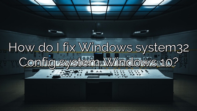 How do I fix Windows system32 Config system Windows 10?