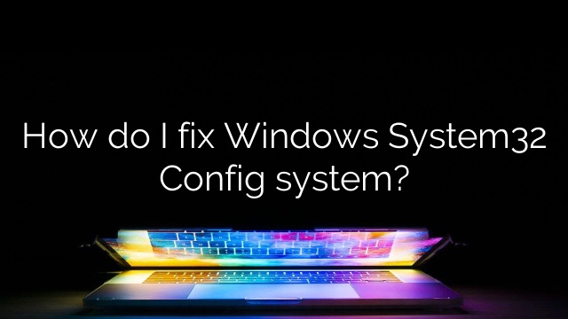 How do I fix Windows System32 Config system?