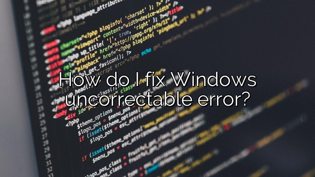 How do I fix Windows uncorrectable error?