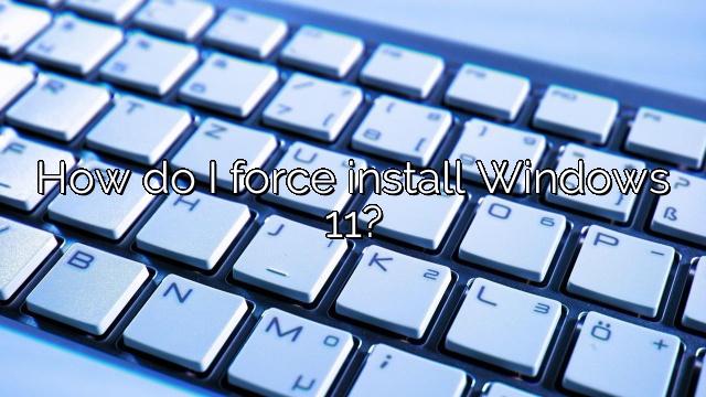 How do I force install Windows 11?