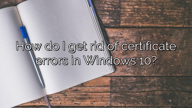 How do I get rid of certificate errors in Windows 10?