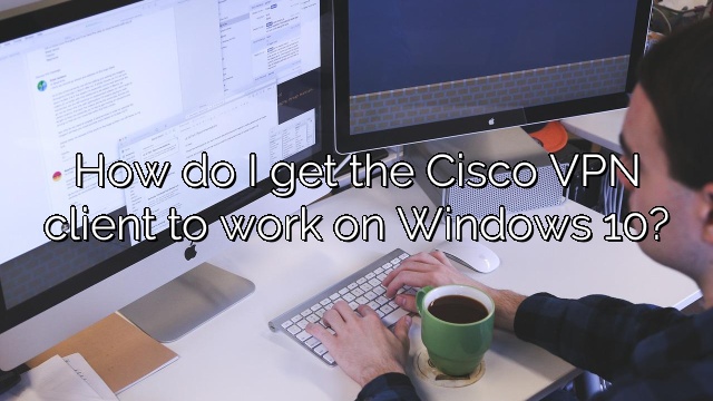 How do I get the Cisco VPN client to work on Windows 10?
