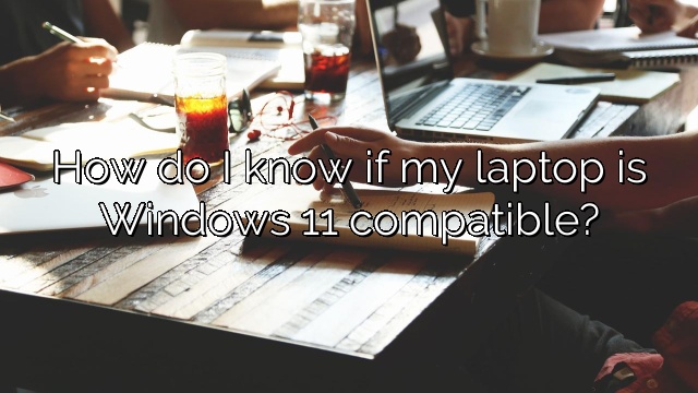 How do I know if my laptop is Windows 11 compatible?