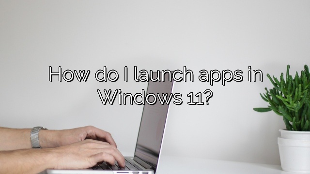 How do I launch apps in Windows 11?