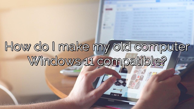 How do I make my old computer Windows 11 compatible?