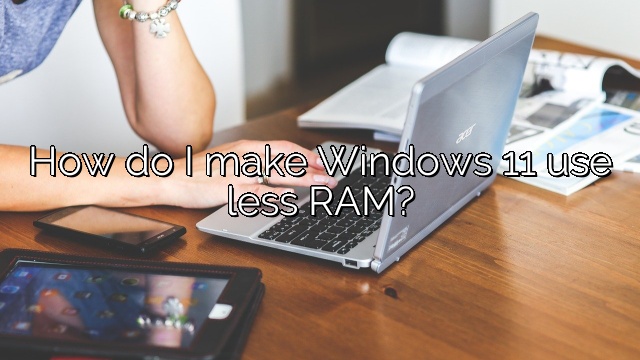 How do I make Windows 11 use less RAM?