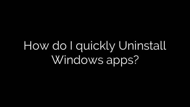How do I quickly Uninstall Windows apps?