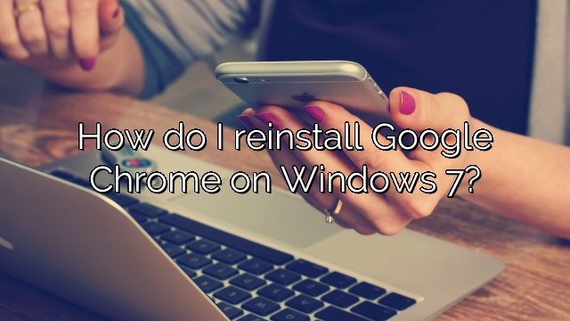 How do I reinstall Google Chrome on Windows 7?