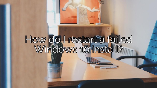 How do I restart a failed Windows 10 install?