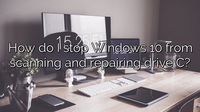 How do I stop Windows 10 from scanning and repairing drive C?