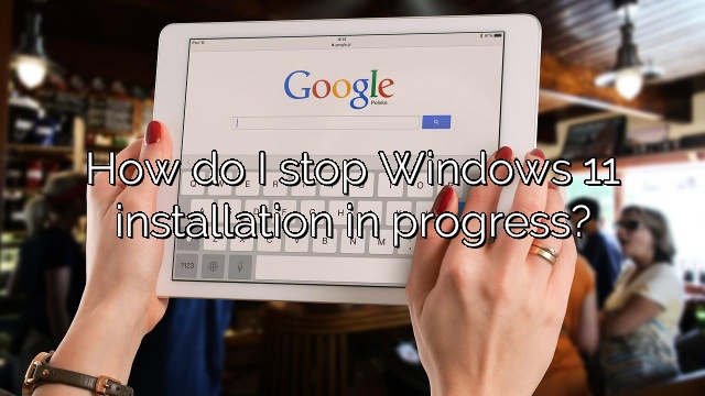 How do I stop Windows 11 installation in progress?