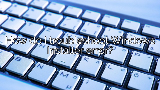 How do I troubleshoot Windows Installer error?