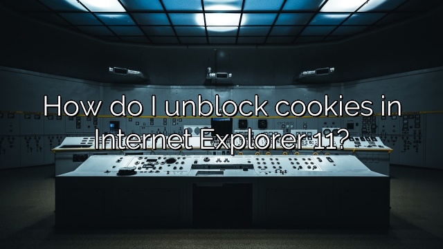 How do I unblock cookies in Internet Explorer 11?
