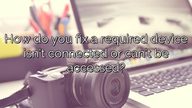 How do you fix a required device isn’t connected or can’t be accessed?