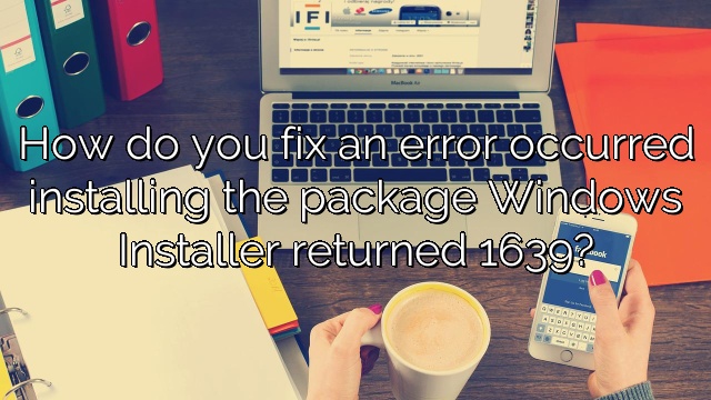 How do you fix an error occurred installing the package Windows Installer returned 1639?