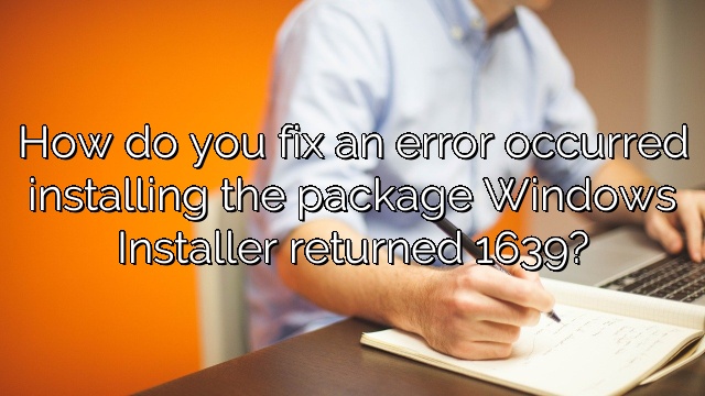 How do you fix an error occurred installing the package Windows Installer returned 1639?