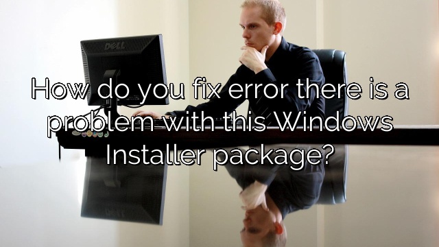 How do you fix error there is a problem with this Windows Installer package?