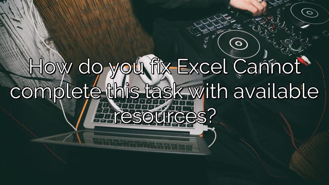 How do you fix Excel Cannot complete this task with available resources?