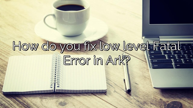 How do you fix low level Fatal Error in Ark?