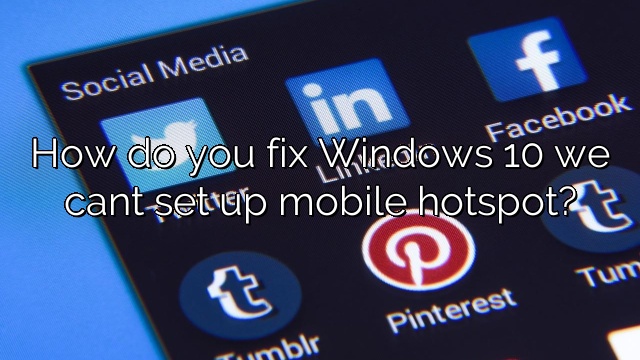 How do you fix Windows 10 we cant set up mobile hotspot?