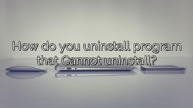 How do you uninstall program that Cannot uninstall?