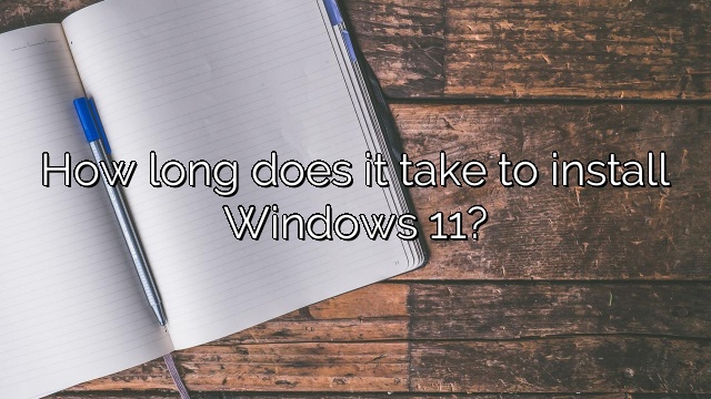 How long does it take to install Windows 11?