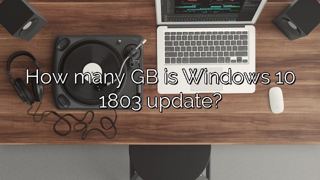 How many GB is Windows 10 1803 update?