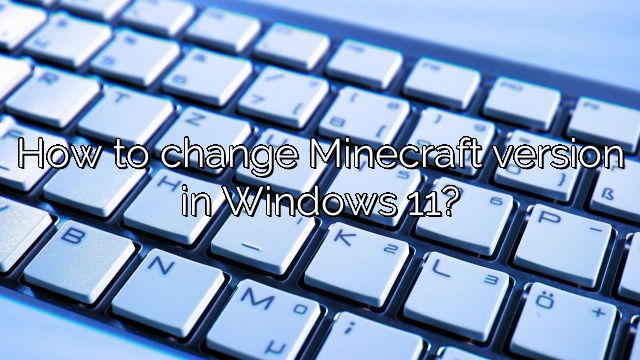 How to change Minecraft version in Windows 11?
