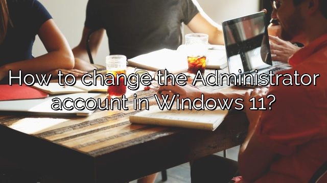 How to change the Administrator account in Windows 11?