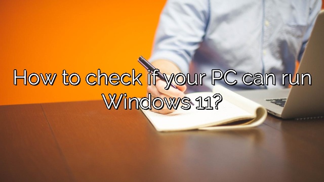 How to check if your PC can run Windows 11?