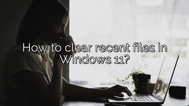 How to clear recent files in Windows 11?